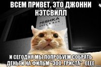 Всем привет, это Джонни Кэтсвилл И сегодня мы попробуем собрать деньги на фильм "300. Триста" . Ееее