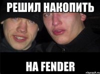 Решил накопить На fender