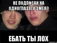 Не подписан на Одноглазого змея? ЕБАТЬ ТЫ ЛОХ