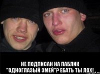  Не подписан на паблик "Одноглазый змей"? ЕБАТЬ ТЫ ЛОХ!