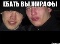 Ебать вы жирафы 