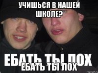 Учишься в нашей школе? ЕБАТЬ ТЫ ЛОХ