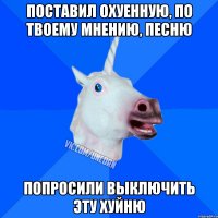 поставил охуенную, по твоему мнению, песню попросили выключить эту хуйню