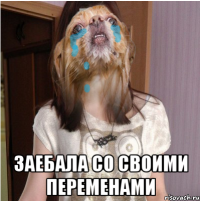  ЗАЕБАЛА СО СВОИМИ ПЕРЕМЕНАМИ