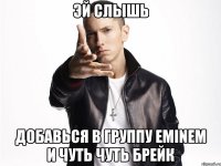 эй слышь добавься в группу Eminem и чуть чуть брейк