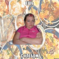 ЕШЬ С ХЛЕБОМ