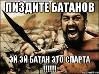 ПИЗДИТЕ БАТАНОВ ЭЙ ЭЙ БАТАН ЭТО СПАРТА !!!!!!