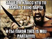 зашел в класс кто то занял твою парту и ты такой this is moj parta!!!!!!