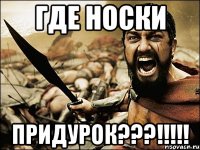 Где носки ПРИДУРОК???!!!!!