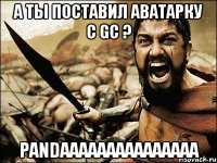 А ты поставил аватарку с GC ? Pandaaaaaaaaaaaaaaa