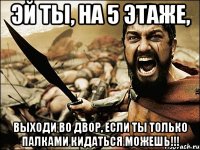 ЭЙ ТЫ, НА 5 ЭТАЖЕ, ВЫХОДИ ВО ДВОР, ЕСЛИ ТЫ ТОЛЬКО ПАЛКАМИ КИДАТЬСЯ МОЖЕШЬ!!!