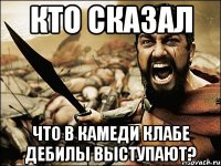 КТО СКАЗАЛ ЧТО В КАМЕДИ КЛАБЕ ДЕБИЛЫ ВЫСТУПАЮТ?