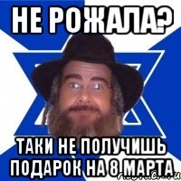 не рожала? таки не получишь подарок на 8 марта