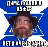 Дима пошли в кафе? Нет,я очень занят