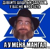 давайте шашлык сделаем, у вас же мясо есть а у меня мангал