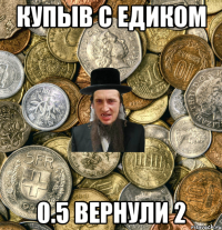 купыв С едиком 0.5 вернули 2