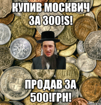 КУПИВ МОСКВИЧ ЗА 300!S! продав за 500!грн!