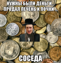 Нужны были деньги... продал печень и почки ... Соседа