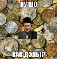 ну шо как дэлы?