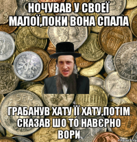 Ночував у своеї малої,поки вона спала грабанув хату її хату,потім сказав шо то навєрно вори