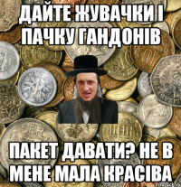 дайте жувачки і пачку гандонів пакет давати? не в мене мала красіва