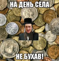 На день села не бухав!