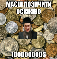 маєш позичити оскіківо 100000000$