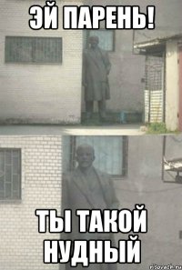 Эй парень! Ты такой нудный