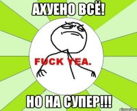 ахуено всё! но на супер!!!