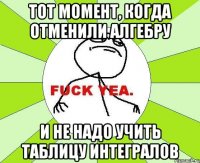 Тот момент, когда отменили алгебру И не надо учить таблицу интегралов