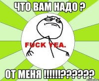 Что вам надо ? От меня !!!!!!??????