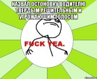 Назвал остоновку водителю твердым.решительным и угрожающим голосом 