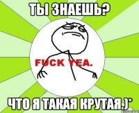 ты знаешь? что я такая крутая.)*