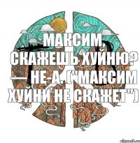 Максим, скажешь хуйню? — Не-а. ("Максим хуйни не скажет")