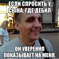 Если спросить у сына, где дебил он уверенно показывает на меня.