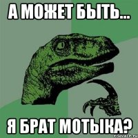 А может быть... я брат мотыка?