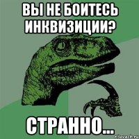 ВЫ НЕ БОИТЕСЬ ИНКВИЗИЦИИ? СТРАННО...