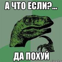 А ЧТО ЕСЛИ?... ДА ПОХУЙ