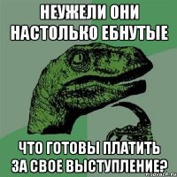 неужели они настолько ебнутые что готовы платить за свое выступление?