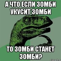 А что если зомби укусит зомби то зомби станет зомби?