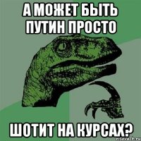 А может быть Путин просто Шотит на курсах?