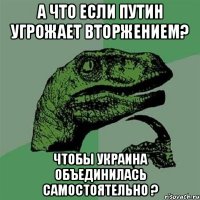 А что если Путин угрожает вторжением? Чтобы Украина объединилась самостоятельно ?