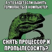 А что будет если ебануть термопасты в компьютер, снять процессор и пропылесосить?