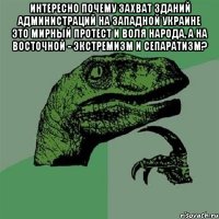 интересно почему захват зданий администраций на Западной Украине это мирный протест и воля народа, а на Восточной - экстремизм и сепаратизм? 