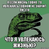 А если жизнь говно, то увлекаясь говном не значит ли это что я увлекаюсь жизнью?