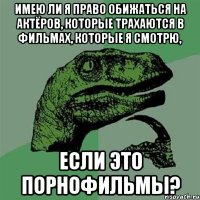 имею ли я право обижаться на актёров, которые трахаются в фильмах, которые я смотрю, если это порнофильмы?