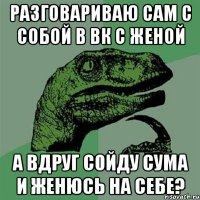 Разговариваю сам с собой в ВК с женой А вдруг сойду сума и женюсь на себе?