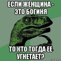 если женщина - это богиня то кто тогда ее угнетает?