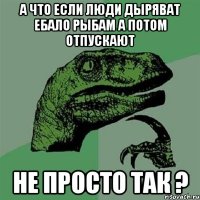 А ЧТО ЕСЛИ ЛЮДИ ДЫРЯВАТ ЕБАЛО РЫБАМ А ПОТОМ ОТПУСКАЮТ НЕ ПРОСТО ТАК ?