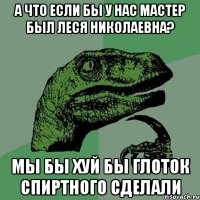 А что если бы у нас Мастер был Леся Николаевна? Мы бы хуй бы глоток спиртного сделали